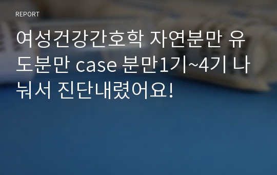 여성건강간호학 자연분만 유도분만 case 분만1기~4기 나눠서 진단내렸어요!