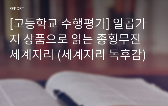 [고등학교 수행평가] 일곱가지 상품으로 읽는 종횡무진 세계지리 (세계지리 독후감)