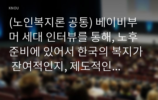 (노인복지론 공통) 베이비부머 세대 인터뷰를 통해, 노후준비에 있어서 한국의 복지가 잔여적인지, 제도적인지를 논하시고 정책적 시사점을 쓰시오