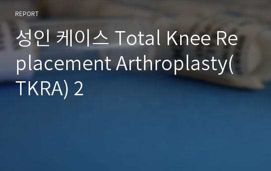 성인 케이스 Total Knee Replacement Arthroplasty(TKRA) 2
