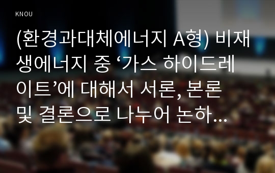 (환경과대체에너지 A형) 비재생에너지 중 ‘가스 하이드레이트’에 대해서 서론, 본론 및 결론으로 나누어 논하시오