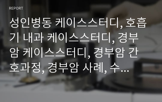 성인병동 케이스스터디, 호흡기 내과 케이스스터디, 경부암 케이스스터디, 경부암 간호과정, 경부암 사례, 수술 부위와 관련된 통증, 연하곤란(종양의 압박)과 관련된 흡인의 위험성, 쉰 목소리와 관련된 언어적 의사소통 장애