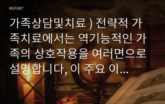 가족상담및치료 ) 전략적 가족치료에서는 역기능적인 가족의 상호작용을 여러면으로 설명합니다, 이 주요 이론들 중 이중구속과 가족게임에 예를 들고 이 상호 작용이 어떠한 문제를 야기하는지 이론적 근거를 바탕으로 추론해 보시기 바랍니다 외5건