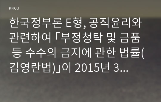 한국정부론 E형, 공직윤리와 관련하여 ｢부정청탁 및 금품 등 수수의 금지에 관한 법률(김영란법)｣이 2015년 3월에 제정되어 시행되고 있다. 이 법의 취지 및 주요 내용을 정리하고, 법 시행으로 어떠한 변화가 나타나고 있는지 서술하시오.(구체적인 사례 및 자료를 제시할 것)