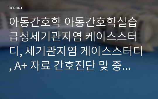 아동간호학 아동간호학실습 급성세기관지염 케이스스터디, 세기관지염 케이스스터디, A+ 자료 간호진단 및 중재 간호과정 3개, 문헌고찰, 케이스스터디, 교육자료 포함, 아동간호학