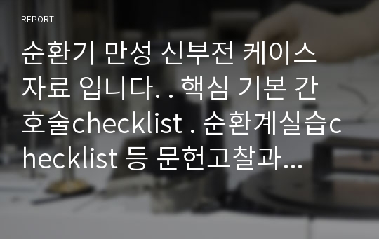 순환기 만성 신부전 케이스 자료 입니다. . 핵심 기본 간호술checklist . 순환계실습checklist 등 문헌고찰과 ,간호과정(간호진단2개), 실습일지 포함한 자료 입니다 .교수님께서 피드백 없이 칭찬해주신 자료입니다.