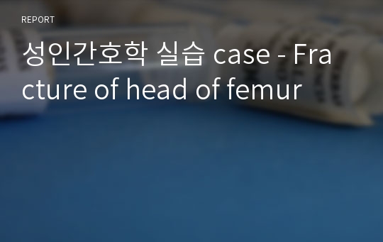 성인간호- case Fracture of head of femur 간호과정