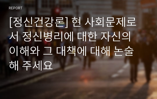 [정신건강론] 현 사회문제로서 정신병리에 대한 자신의 이해와 그 대책에 대해 논술해 주세요