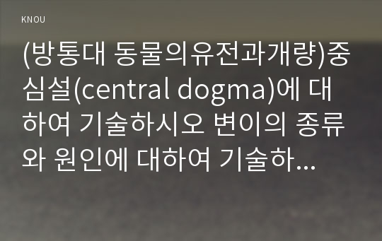 (방통대 동물의유전과개량)중심설(central dogma)에 대하여 기술하시오 변이의 종류와 원인에 대하여 기술하시오 돌연변이의 의미와 종류에 대하여 기술하시오!!