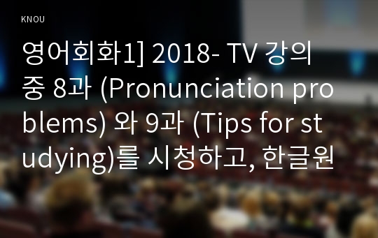 영어회화1] 2018- TV 강의 중 8과 (Pronunciation problems) 와 9과 (Tips for studying)를 시청하고, 한글원고, 영어 원고와 본인의 사진 자료를 제출한다.