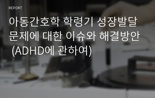 아동간호학 학령기 성장발달 문제에 대한 이슈와 해결방안 (ADHD에 관하여)