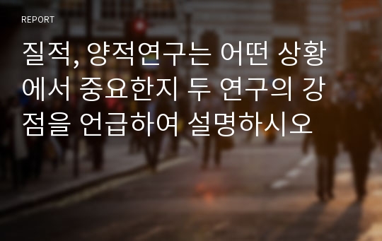 질적, 양적연구는 어떤 상황에서 중요한지 두 연구의 강점을 언급하여 설명하시오