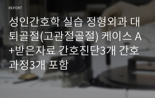 성인간호학 실습 정형외과 대퇴골절(고관절골절) 케이스 A+받은자료 간호진단3개 간호과정3개 포함