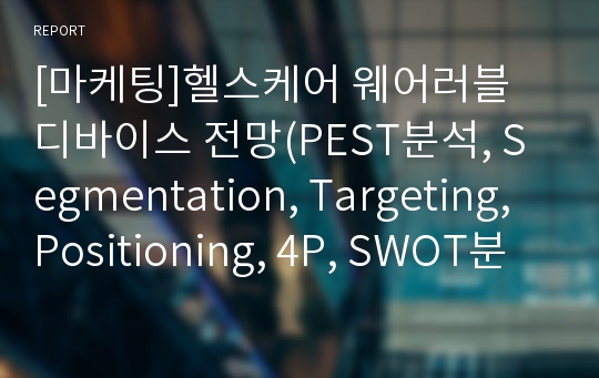 [마케팅]헬스케어 웨어러블 디바이스 전망(PEST분석, Segmentation, Targeting, Positioning, 4P, SWOT분석)