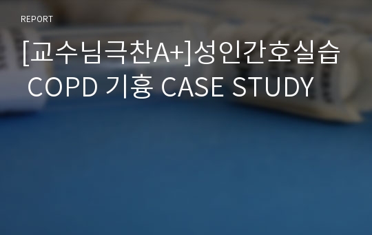 [교수님극찬A+]성인간호실습 COPD 기흉 CASE STUDY