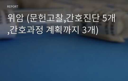 위암 (문헌고찰,간호진단 5개,간호과정 계획까지 3개)