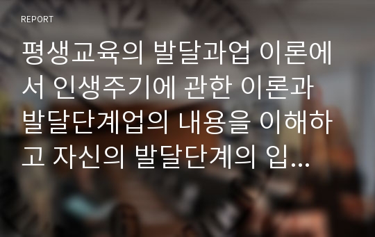 평생교육의 발달과업 이론에서 인생주기에 관한 이론과 발달단계업의 내용을 이해하고 자신의 발달단계의 입장에서 평생교육의 필요성과 방법