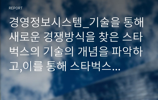 경영정보시스템_기술을 통해 새로운 경쟁방식을 찾은 스타벅스의 기술의 개념을 파악하고,이를 통해 스타벅스가 얻은 경쟁력을 설명하시오