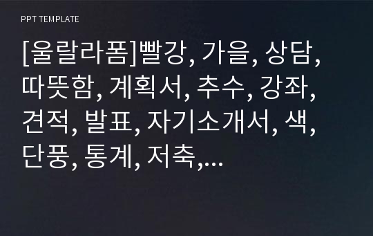 [울랄라폼]빨강, 가을, 상담, 따뜻함, 계획서, 추수, 강좌, 견적, 발표, 자기소개서, 색, 단풍, 통계, 저축, 활동, 시스템, 제안서, 여행, 여유, 마음, 단풍, 학원, 자연, 나무, 유아교육, 대학교, 미술, 사회, 자금, 비지니스, 직쉼, 휴식, 계획, 교육, 오리엔테이션, 여가,