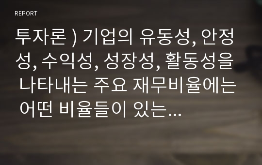 투자론 ) 기업의 유동성, 안정성, 수익성, 성장성, 활동성을 나타내는 주요 재무비율에는 어떤 비율들이 있는지 조사하여 제출하세요.