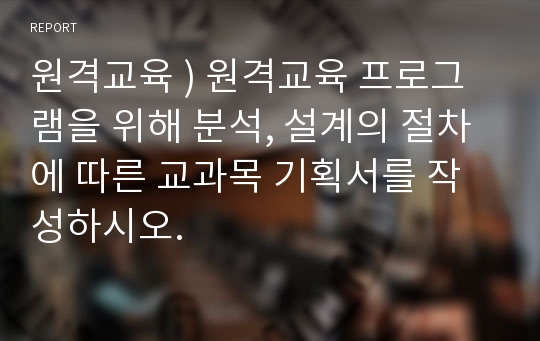 원격교육 ) 원격교육 프로그램을 위해 분석, 설계의 절차에 따른 교과목 기획서를 작성하시오.
