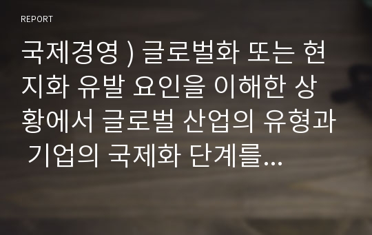 국제경영 ) 글로벌화 또는 현지화 유발 요인을 이해한 상황에서 글로벌 산업의 유형과 기업의 국제화 단계를 연계시키는 문제