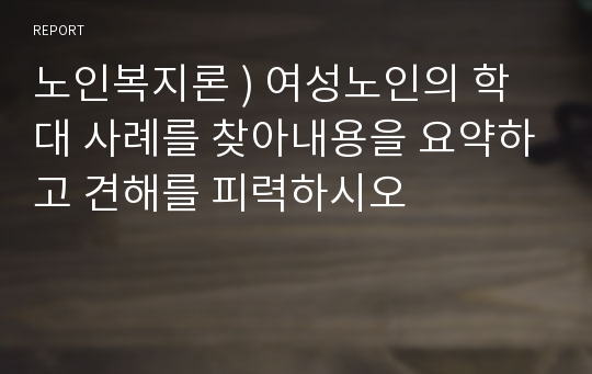 노인복지론 ) 여성노인의 학대 사례를 찾아내용을 요약하고 견해를 피력하시오