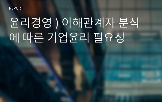 윤리경영 ) 이해관계자 분석에 따른 기업윤리 필요성