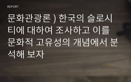 문화관광론 ) 한국의 슬로시티에 대하여 조사하고 이를 문화적 고유성의 개념에서 분석해 보자