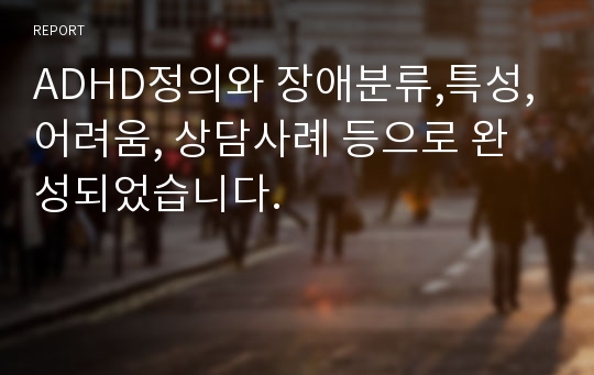 ADHD정의와 장애분류,특성,어려움, 상담사례 등으로 완성되었습니다.