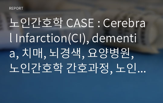 노인간호학 CASE : Cerebral Infarction(CI), dementia, 치매, 뇌경색, 요양병원, 노인간호학 간호과정, 노인간호학 케이스,