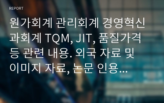 원가회계 관리회계 경영혁신과회계 TQM, JIT, 품질가격 등 관련 내용. 외국 자료 및 이미지 자료, 논문 인용 있음.