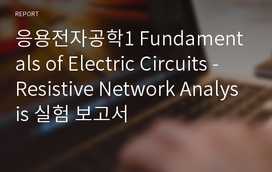 응용전자공학1 Fundamentals of Electric Circuits - Resistive Network Analysis 실험 보고서