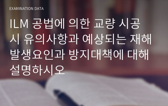 ILM 공법에 의한 교량 시공 시 유의사항과 예상되는 재해발생요인과 방지대책에 대해 설명하시오