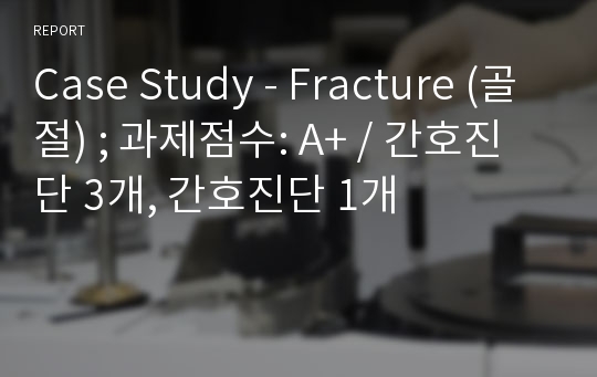 Case Study - Fracture (골절) ; 과제점수: A+ / 간호진단 3개, 간호진단 1개