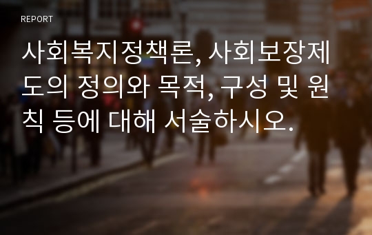 사회복지정책론, 사회보장제도의 정의와 목적, 구성 및 원칙 등에 대해 서술하시오.