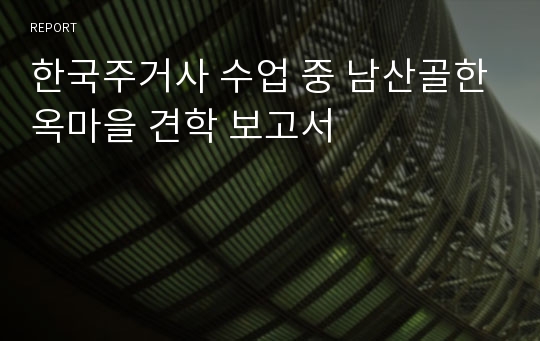 한국주거사 수업 중 남산골한옥마을 견학 보고서