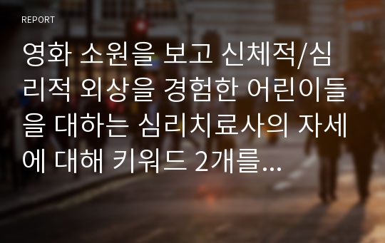 영화 소원을 보고 신체적/심리적 외상을 경험한 어린이들을 대하는 심리치료사의 자세에 대해 키워드 2개를 뽑아 감상문을 작성하여 제출하십시오.