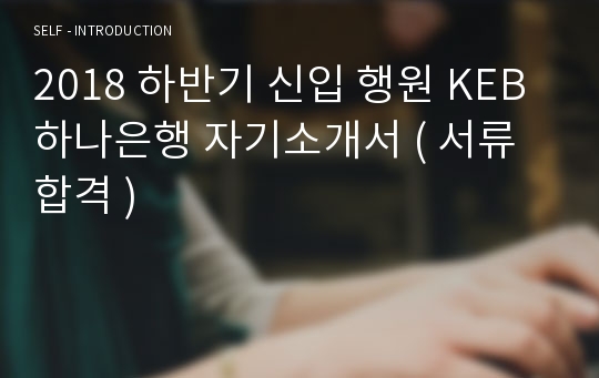 2018 하반기 신입 행원 KEB 하나은행 자기소개서 ( 서류 합격 )