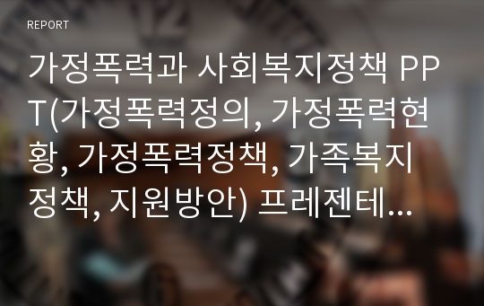 가정폭력과 사회복지정책 PPT(가정폭력정의, 가정폭력현황, 가정폭력정책, 가족복지정책, 지원방안) 프레젠테이션