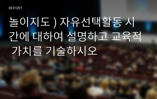 놀이지도 ) 자유선택활동 시간에 대하여 설명하고 교육적 가치를 기술하시오