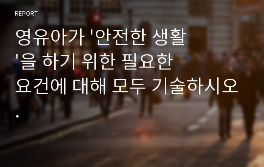 영유아가 &#039;안전한 생활&#039;을 하기 위한 필요한 요건에 대해 모두 기술하시오.