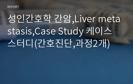 성인간호학 간암,Liver metastasis,Case Study 케이스스터디(간호진단,과정2개)