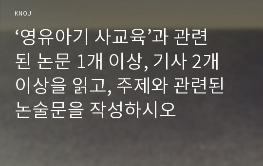 ‘영유아기 사교육’과 관련된 논문 1개 이상, 기사 2개 이상을 읽고, 주제와 관련된 논술문을 작성하시오