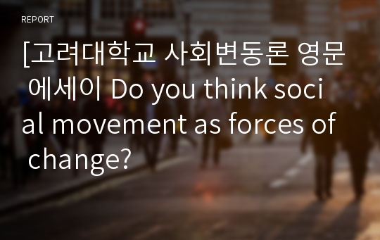 [고려대학교 사회변동론 영문 에세이 Do you think social movement as forces of change?