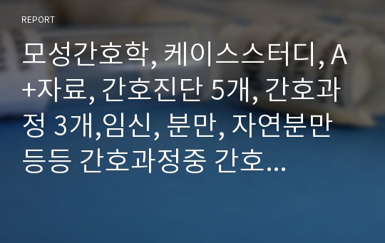 모성간호학, 케이스스터디, A+자료, 간호진단 5개, 간호과정 3개,임신, 분만, 자연분만등등 간호과정중 간호수행 5개이상, 실제수행 자세히 기록 , 이론적근거도 있음, 교수님께 컨버 받고 수정자료, 난다사정부터 간호진단까지 완벽 진짜 후회없을꺼에요!!!