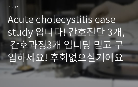 Acute cholecystitis case study 입니다! 간호진단 3개, 간호과정3개 입니당 믿고 구입하세요! 후회없으실거에요