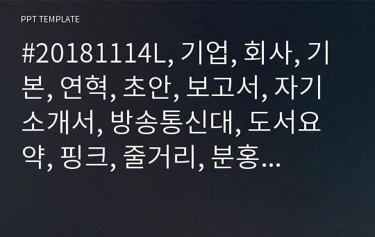 #20181114L, 기업, 회사, 기본, 연혁, 초안, 보고서, 자기소개서, 방송통신대, 도서요약, 핑크, 줄거리, 분홍, 방송대, 레포트, 초안, 프리젠테이션, 발표, 인사, 제안서, 제약,쇼핑몰, 간호사, PPT,  전인적인발달, 양식, 프로필, 사업계획서, 비지니스, 회사소개서, 대학교, 상담,