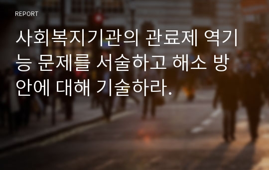 사회복지기관의 관료제 역기능 문제를 서술하고 해소 방안에 대해 기술하라.