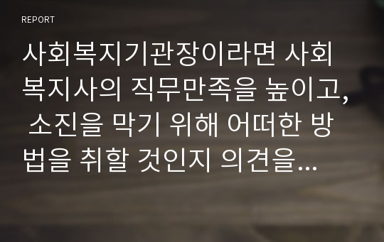 사회복지기관장이라면 사회복지사의 직무만족을 높이고, 소진을 막기 위해 어떠한 방법을 취할 것인지 의견을 제시하시오.(학습시간을 통해 배운 리더십이론과 동기부여, 직무만족에 관한 다양한 내용들을 포함하여 제시할 것)